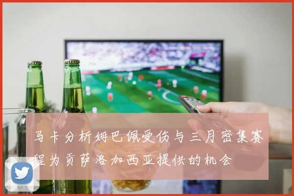 马卡分析姆巴佩受伤与三月密集赛程为贡萨洛加西亚提供的机会
