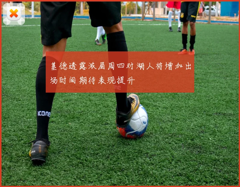 基德透露浓眉周四对湖人将增加出场时间期待表现提升