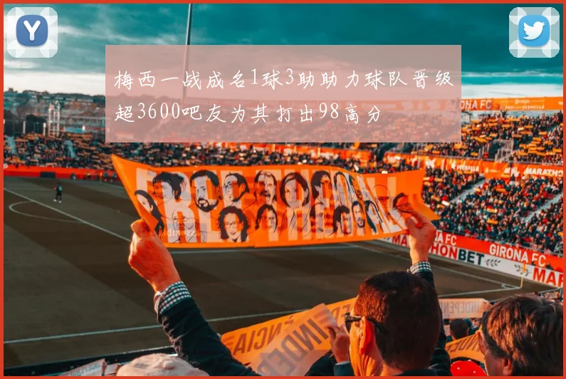 梅西一战成名1球3助助力球队晋级超3600吧友为其打出98高分