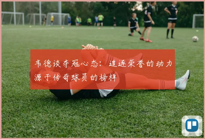韦德谈夺冠心态：追逐荣誉的动力源于传奇球员的榜样
