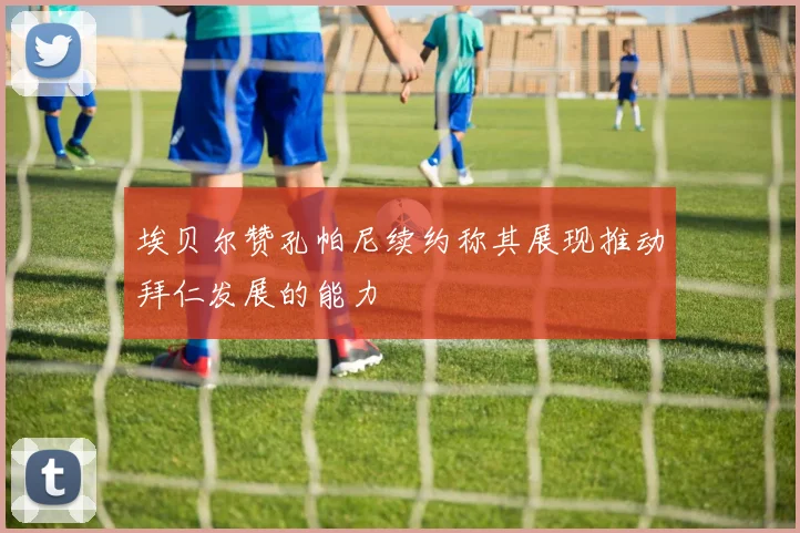 埃贝尔赞孔帕尼续约称其展现推动拜仁发展的能力