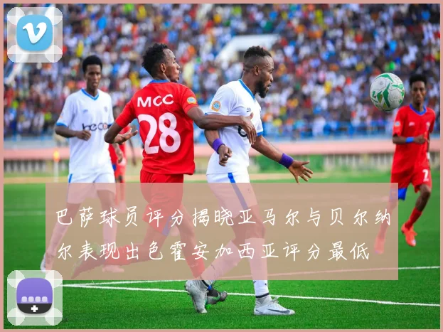 巴萨球员评分揭晓亚马尔与贝尔纳尔表现出色霍安加西亚评分最低