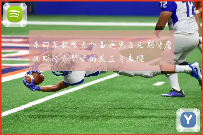 东部某教练点评雷迪克言论期待詹姆斯与东契奇的反应与表现
